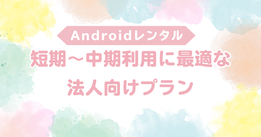 Androidレンタル（1ヶ月〜）｜短期〜中期利用に最適な法人向けプラン