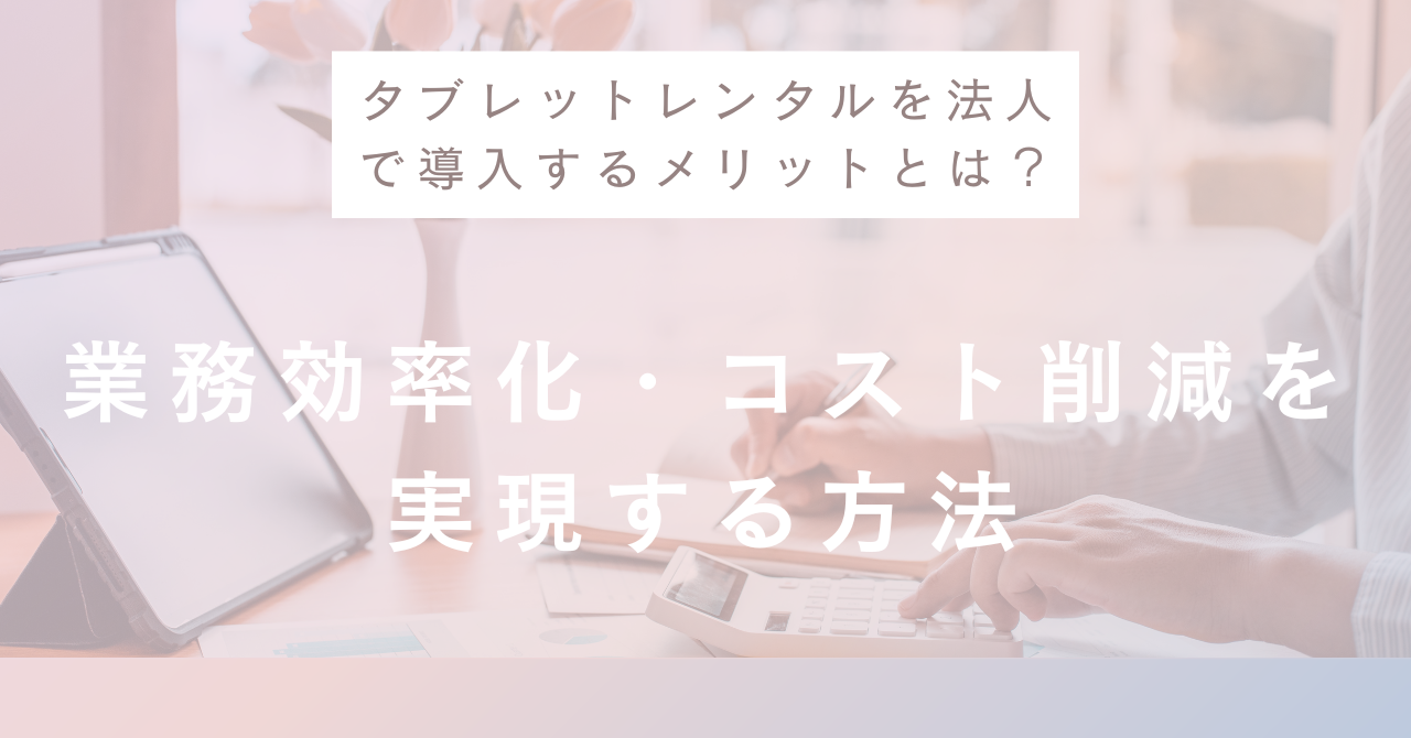 タブレットレンタルを法人で導入するメリットとは？業務効率化・コスト削減を実現する方法