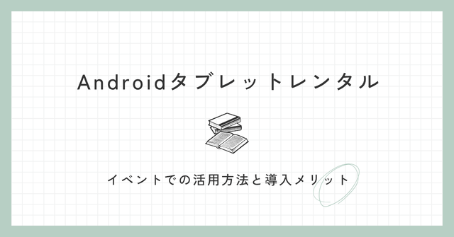 Androidタブレットレンタル｜イベントでの活用方法と導入メリット