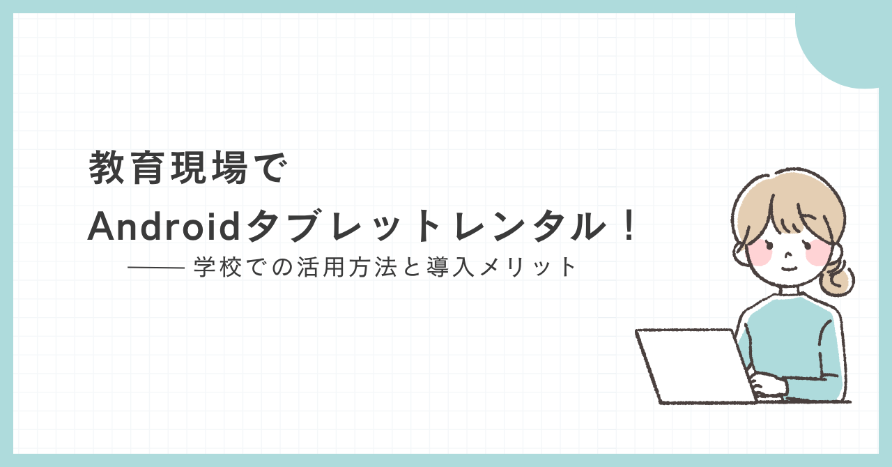 Androidタブレットレンタル｜学校での活用方法と導入メリット
