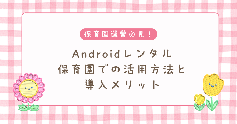 Androidレンタル｜保育園での活用方法と導入メリット