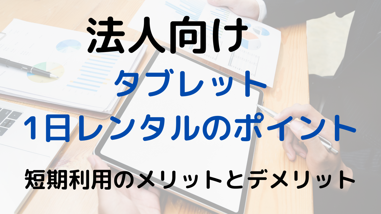 法人向け タブレット1日レンタルのポイント：短期利用のメリットとデメリット