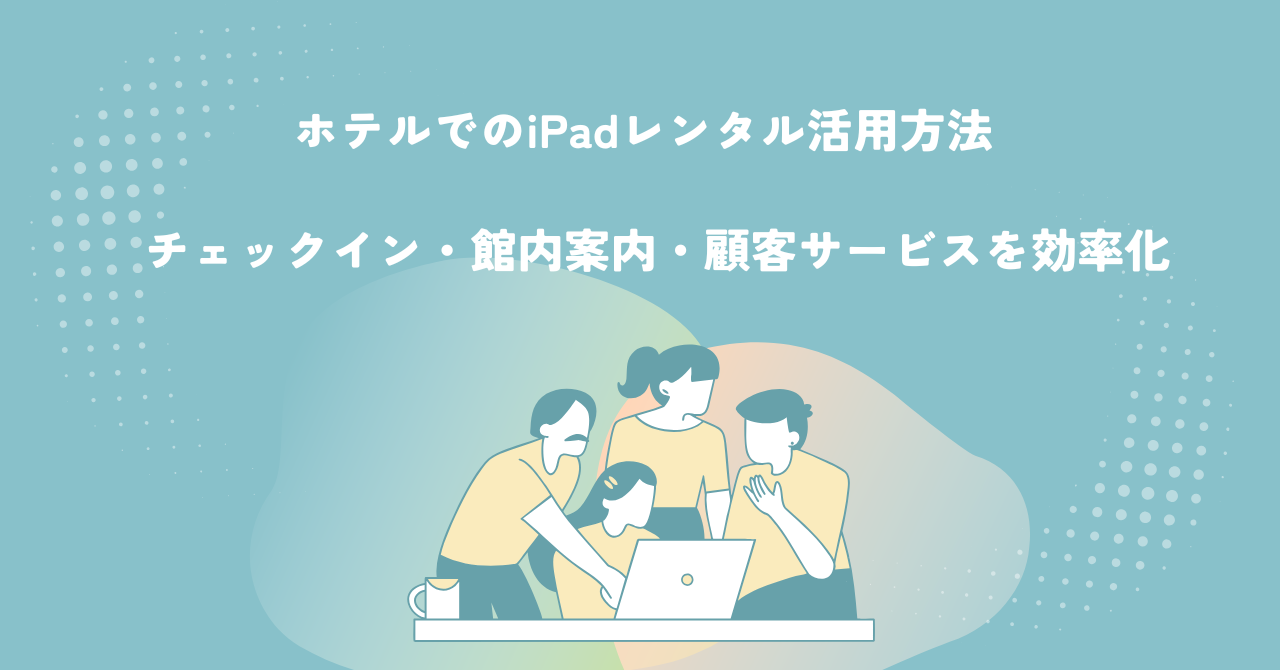 ホテルでのiPadレンタル活用方法｜チェックイン・館内案内・顧客サービスを効率化