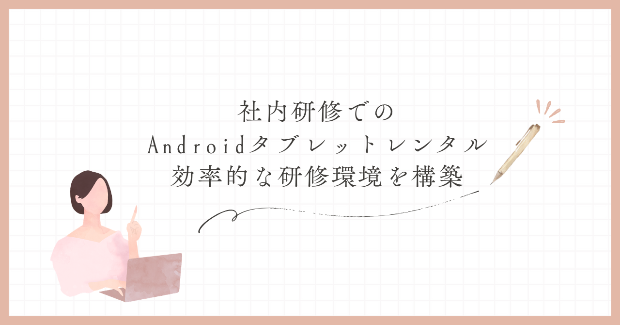 社内研修でのAndroidタブレットレンタル｜効率的な研修環境を構築