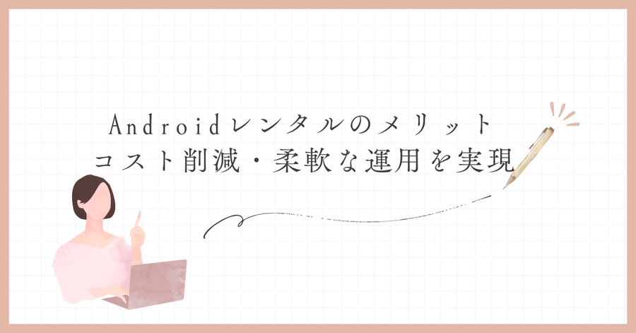 Androidレンタルのメリット｜コスト削減・柔軟な運用を実現