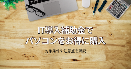 【補助率最大4/5】IT導入補助金でパソコンをお得に購入できる⁉対象条件や注意点を解説