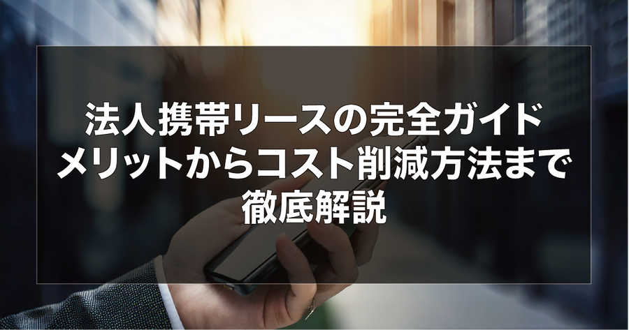 法人スマホ・携帯リースのメリットからコスト削減方法まで徹底解説