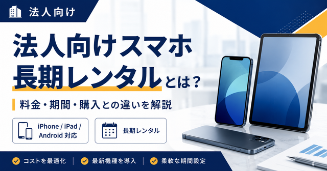法人向けスマホ長期レンタルとは？料金・期間・購入との違いをわかりやすく解説