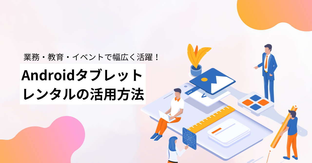 Androidタブレットレンタルの活用方法｜業務・教育・イベントで幅広く活躍