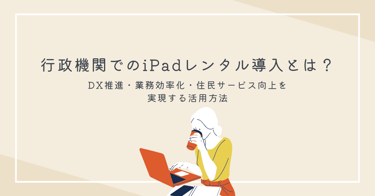 行政機関でのiPadレンタル導入とは？DX推進・業務効率化・住民サービス向上を実現する活用方法