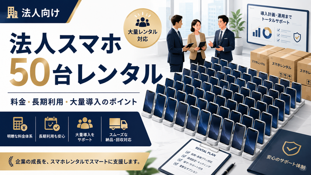 法人スマホを50台レンタルするなら？料金・長期利用・大量導入のポイントを解説