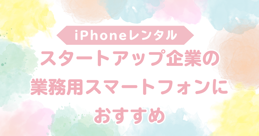 iPhoneレンタル｜スタートアップ企業の業務用スマートフォンにおすすめ