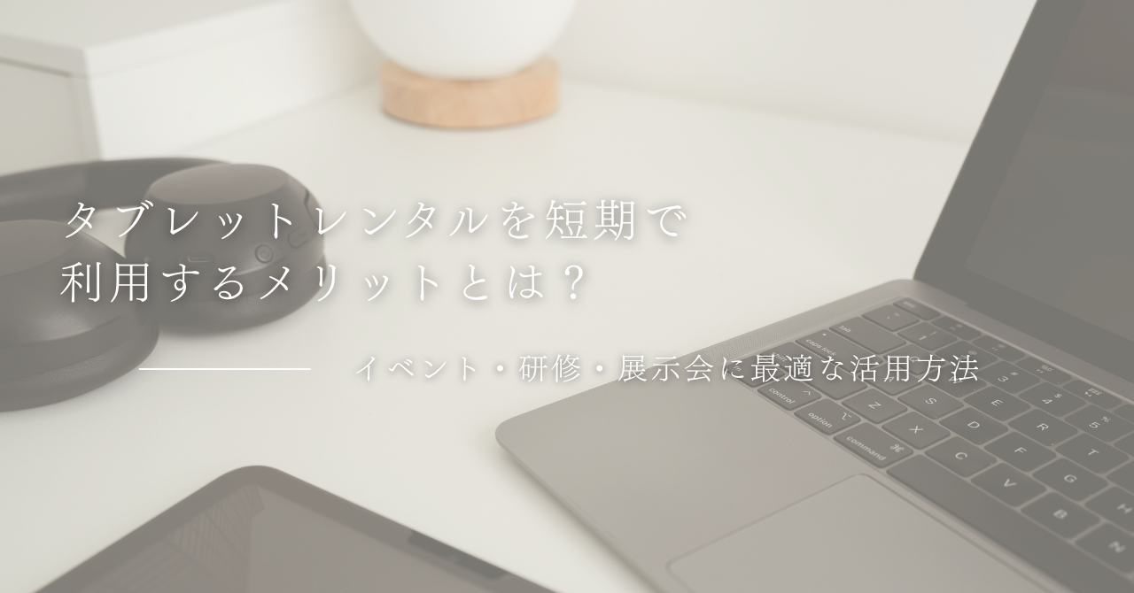 タブレットレンタルを短期で利用するメリットとは？イベント・研修・展示会に最適な活用方法
