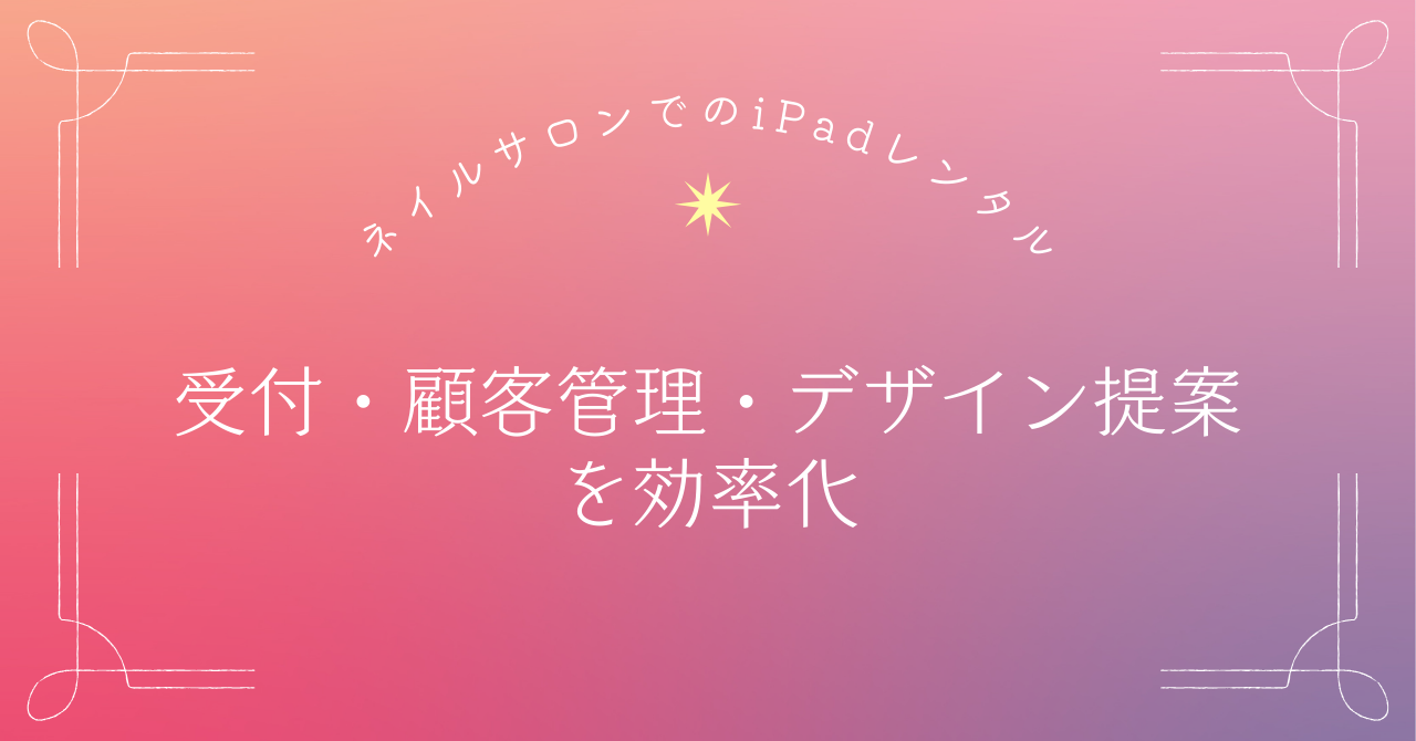 ネイルサロンでのiPadレンタル活用方法｜受付・顧客管理・デザイン提案を効率化