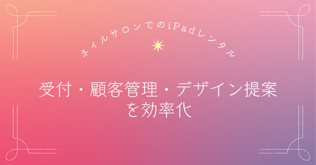 ネイルサロンでのiPadレンタル活用方法｜受付・顧客管理・デザイン提案を効率化