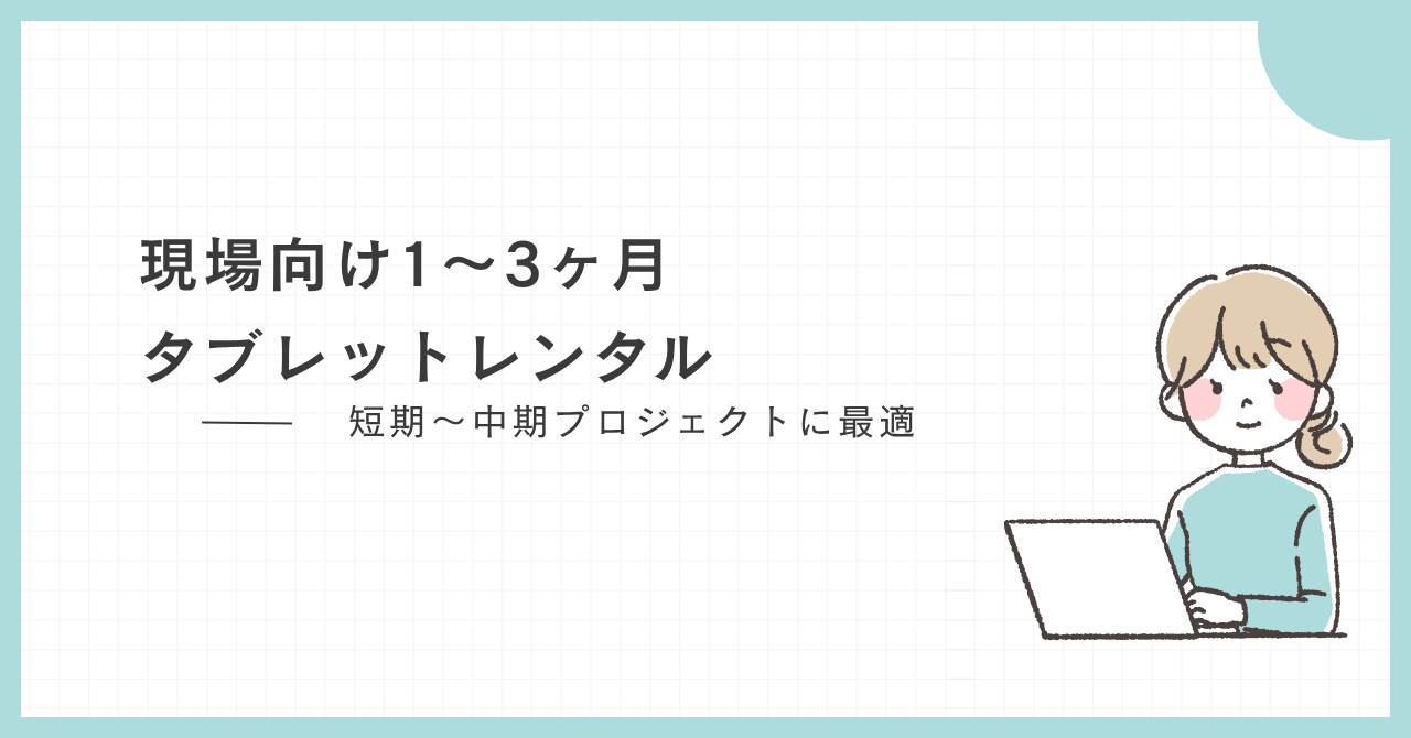 現場向けタブレットレンタル（1〜3ヶ月）｜短期〜中期プロジェクトに最適