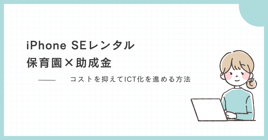 iPhone SEレンタル×保育園×助成金｜コストを抑えてICT化を進める方法